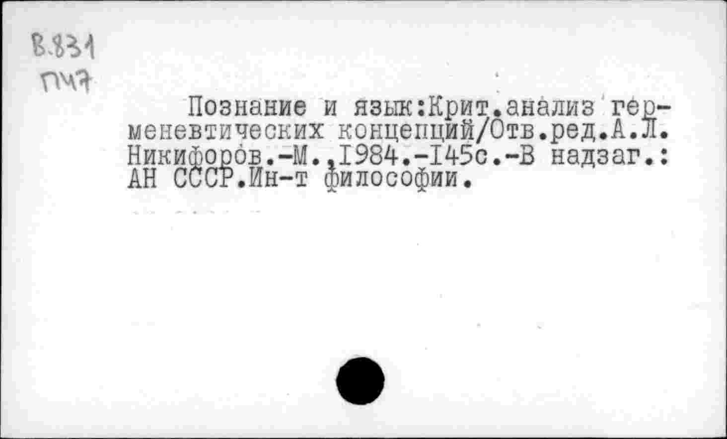 ﻿
Познание и язык:Крит.анализ ге меневтических концепций/Отв.ред.А. Никифоров.—М..1984.-145с.-В надзаг АН СССР.Ин-т философии.